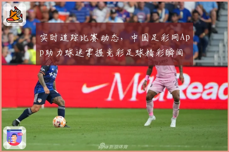 实时追踪比赛动态，中国足彩网App助力球迷掌握竞彩足球精彩瞬间