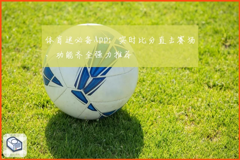 体育迷必备App：实时比分直击赛场，功能齐全强力推荐