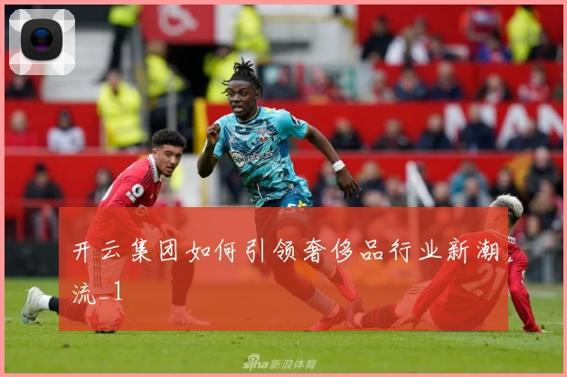 开云集团如何引领奢侈品行业新潮流_1