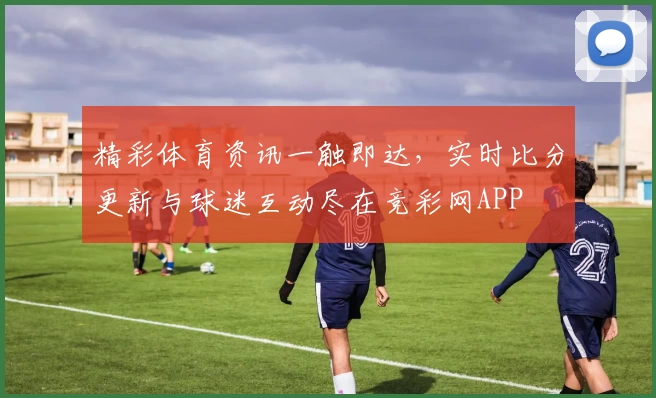 精彩体育资讯一触即达，实时比分更新与球迷互动尽在竞彩网APP