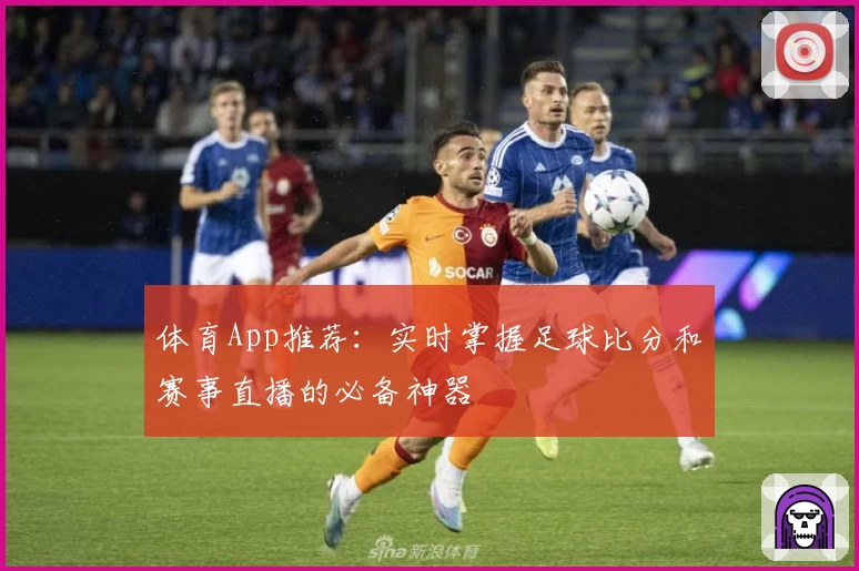 体育App推荐：实时掌握足球比分和赛事直播的必备神器