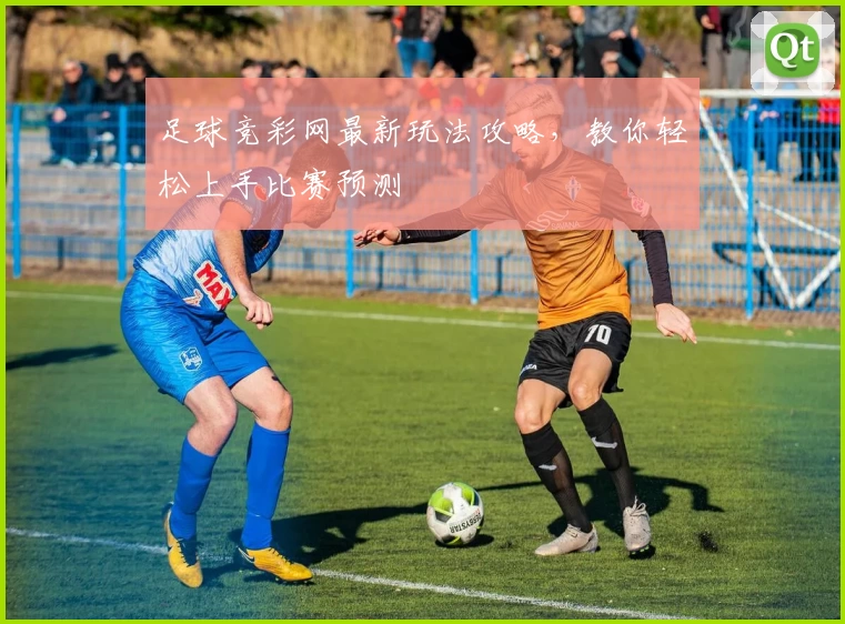 足球竞彩网最新玩法攻略，教你轻松上手比赛预测