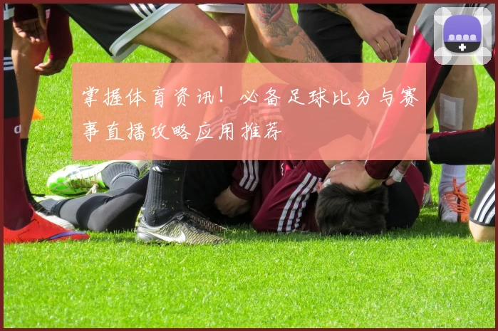 掌握体育资讯！必备足球比分与赛事直播攻略应用推荐