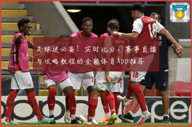 足球迷必备！实时比分、赛事直播与攻略教程的全能体育App推荐