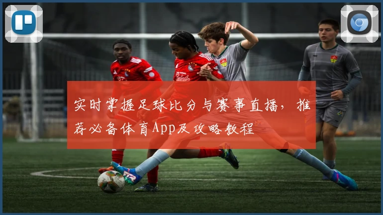 实时掌握足球比分与赛事直播，推荐必备体育App及攻略教程