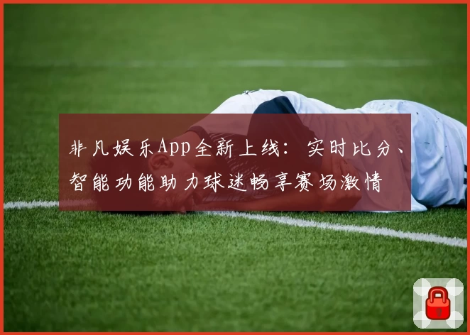 非凡娱乐App全新上线:实时比分、智能功能助力球迷畅享赛场激情