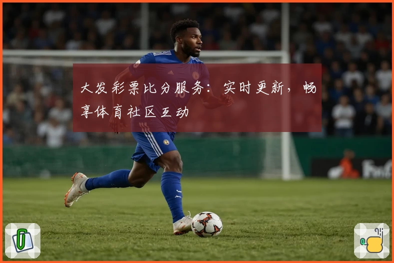 大发彩票比分服务:实时更新,畅享体育社区互动