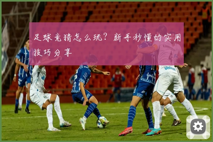 足球竞猜怎么玩？新手秒懂的实用技巧分享