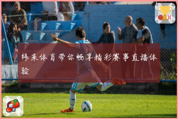 纬来体育带你畅享精彩赛事直播体验