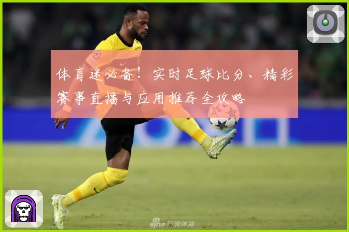 体育迷必备！实时足球比分、精彩赛事直播与应用推荐全攻略