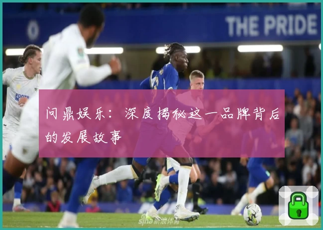 问鼎娱乐：深度揭秘这一品牌背后的发展故事