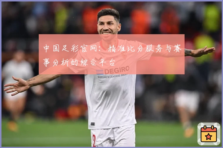 中国足彩官网：精准比分服务与赛事分析的综合平台