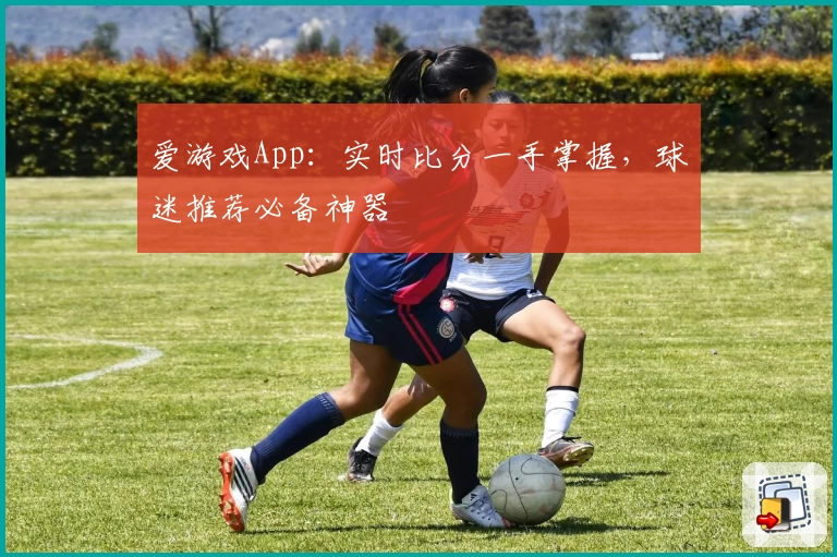 爱游戏App：实时比分一手掌握，球迷推荐必备神器