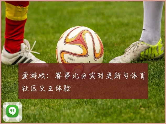 爱游戏：赛事比分实时更新与体育社区交互体验