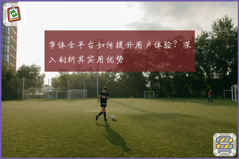 华体会平台如何提升用户体验？深入剖析其实用优势