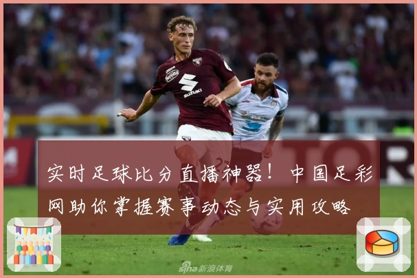 实时足球比分直播神器！中国足彩网助你掌握赛事动态与实用攻略