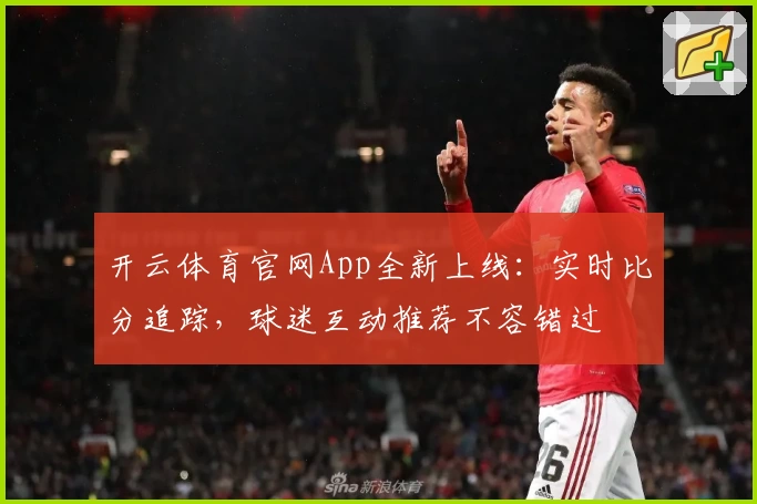 开云体育官网App全新上线：实时比分追踪，球迷互动推荐不容错过