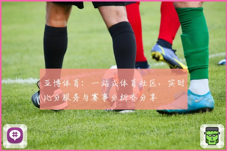 亚博体育:一站式体育社区,实时比分服务与赛事分析齐分享