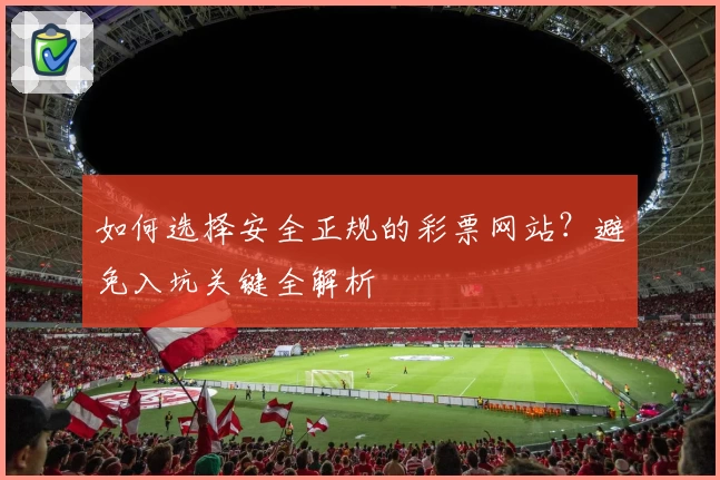 如何选择安全正规的彩票网站？避免入坑关键全解析