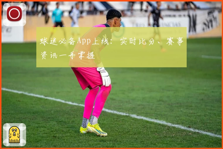 球迷必备App上线：实时比分、赛事资讯一手掌握