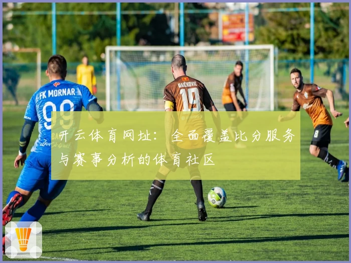 开云体育网址：全面覆盖比分服务与赛事分析的体育社区