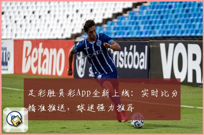 足彩胜负彩App全新上线：实时比分精准推送，球迷强力推荐