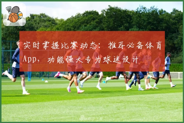 实时掌握比赛动态：推荐必备体育App，功能强大专为球迷设计