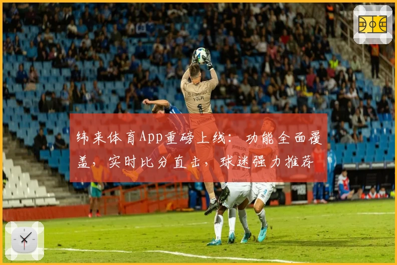 纬来体育App重磅上线：功能全面覆盖，实时比分直击，球迷强力推荐