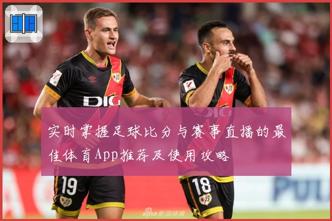 实时掌握足球比分与赛事直播的最佳体育App推荐及使用攻略