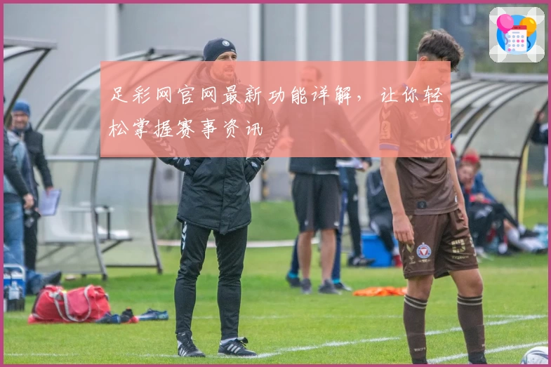 足彩网官网最新功能详解，让你轻松掌握赛事资讯