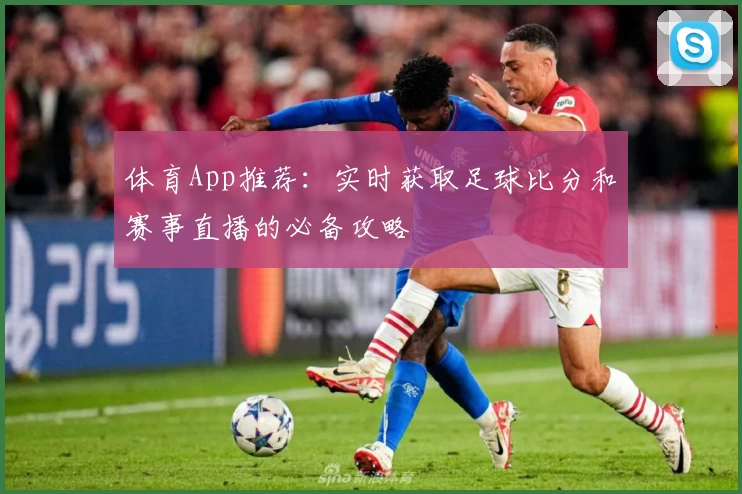体育App推荐：实时获取足球比分和赛事直播的必备攻略