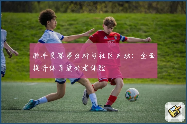 胜平负赛事分析与社区互动：全面提升体育爱好者体验