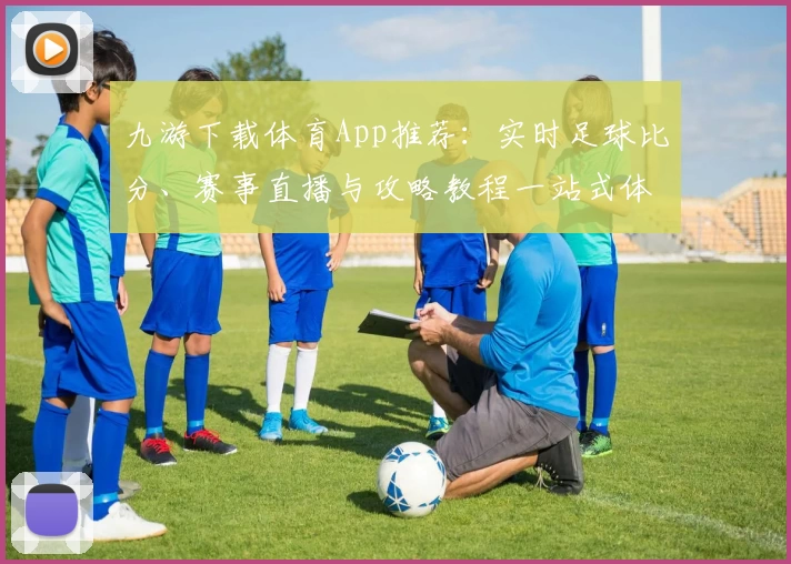 九游下载体育App推荐：实时足球比分、赛事直播与攻略教程一站式体验