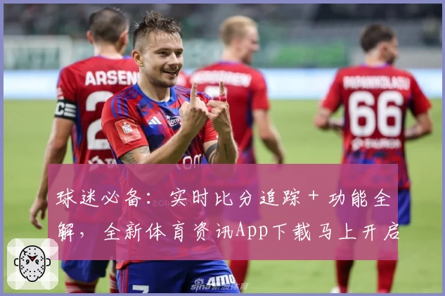 球迷必备：实时比分追踪＋功能全解，全新体育资讯App下载马上开启
