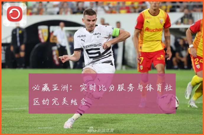 必赢亚洲：实时比分服务与体育社区的完美结合
