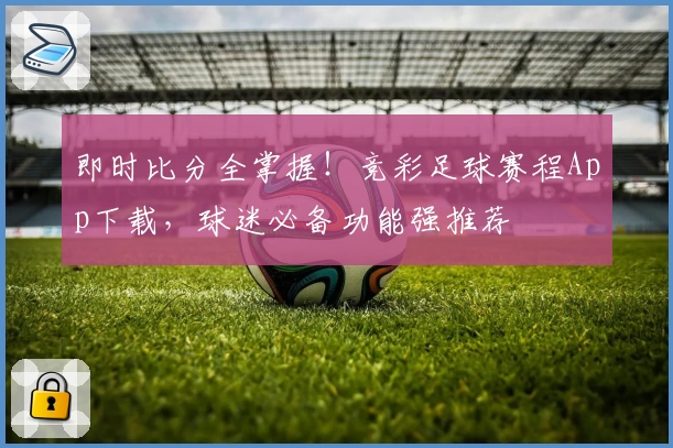即时比分全掌握!竞彩足球赛程App下载,球迷必备功能强推荐
