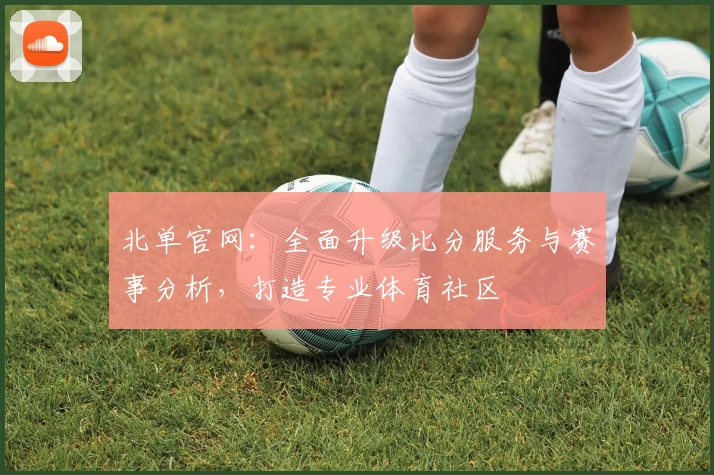 北单官网：全面升级比分服务与赛事分析，打造专业体育社区