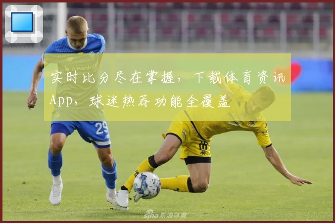 实时比分尽在掌握,下载体育资讯App,球迷热荐功能全覆盖