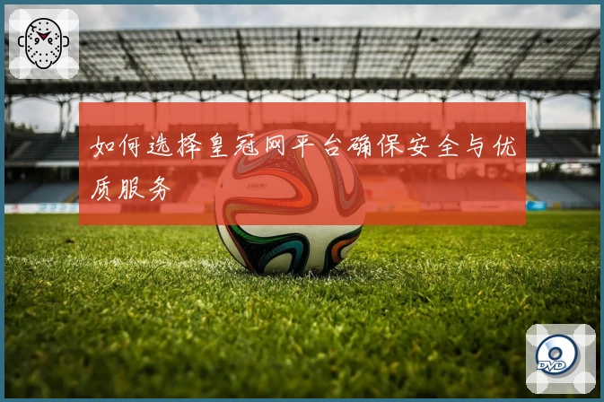 如何选择皇冠网平台确保安全与优质服务