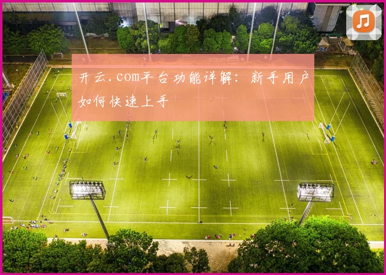 开云.com平台功能详解：新手用户如何快速上手