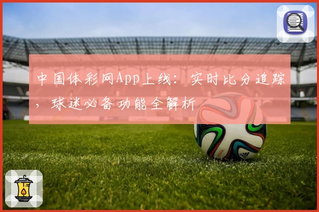 中国体彩网App上线：实时比分追踪，球迷必备功能全解析