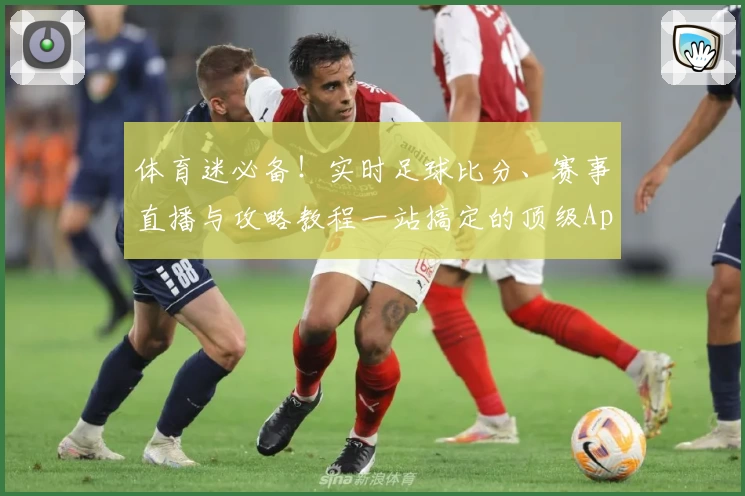体育迷必备！实时足球比分、赛事直播与攻略教程一站搞定的顶级App推荐