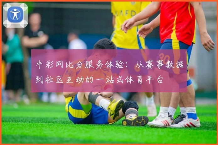 牛彩网比分服务体验：从赛事数据到社区互动的一站式体育平台