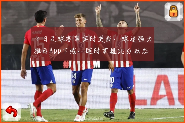 今日足球赛事实时更新，球迷强力推荐App下载，随时掌握比分动态