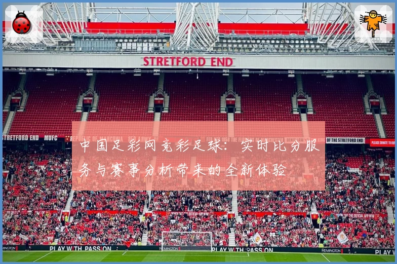 中国足彩网竞彩足球：实时比分服务与赛事分析带来的全新体验