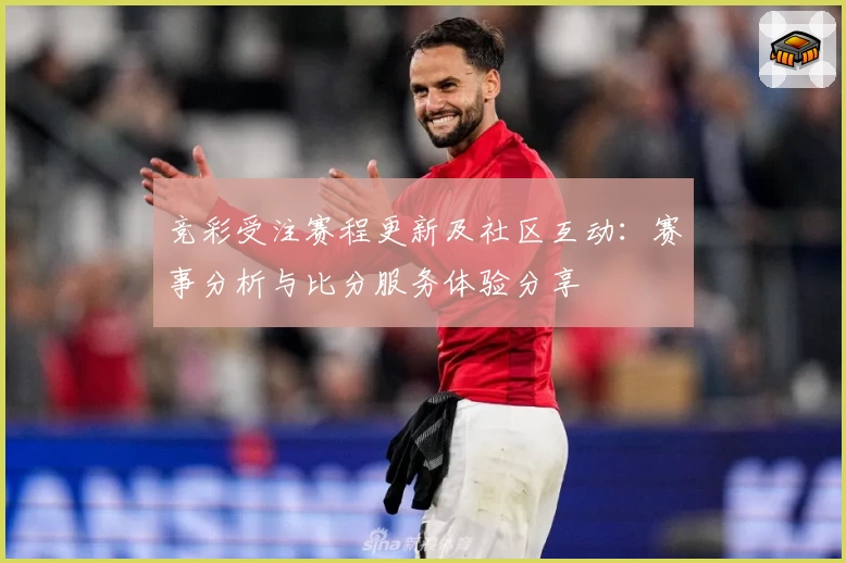 竞彩受注赛程更新及社区互动：赛事分析与比分服务体验分享