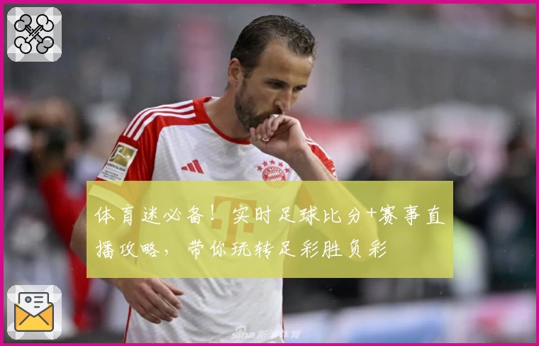 体育迷必备！实时足球比分+赛事直播攻略，带你玩转足彩胜负彩