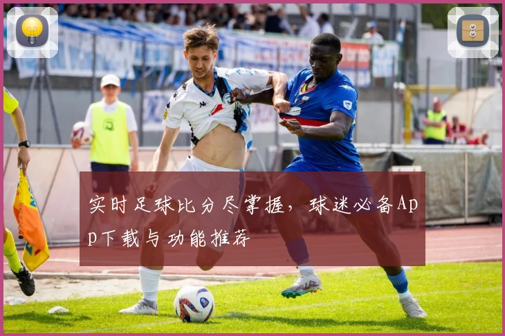 实时足球比分尽掌握，球迷必备App下载与功能推荐