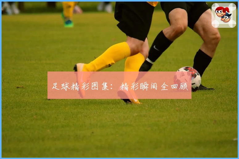 足球精彩图集：精彩瞬间全回顾