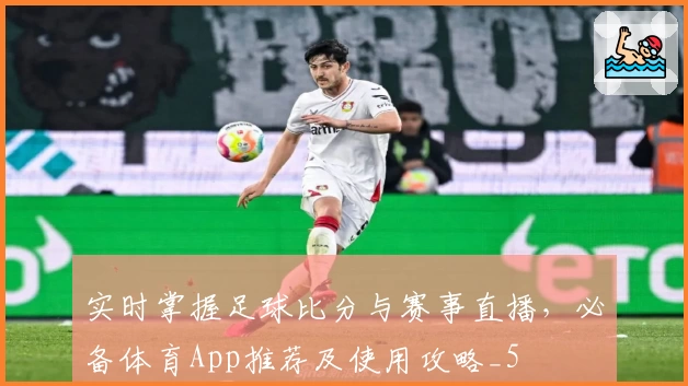 实时掌握足球比分与赛事直播，必备体育App推荐及使用攻略_5